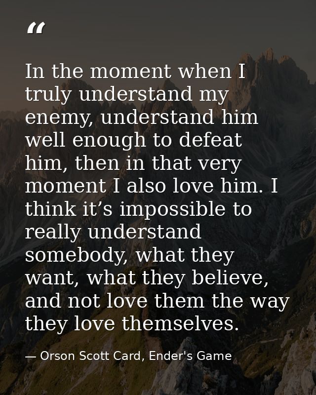 In the moment when I truly understand my enemy, understand him well enough to defeat him, then in that very moment I als — Orson Scott Card, Ender's Game
