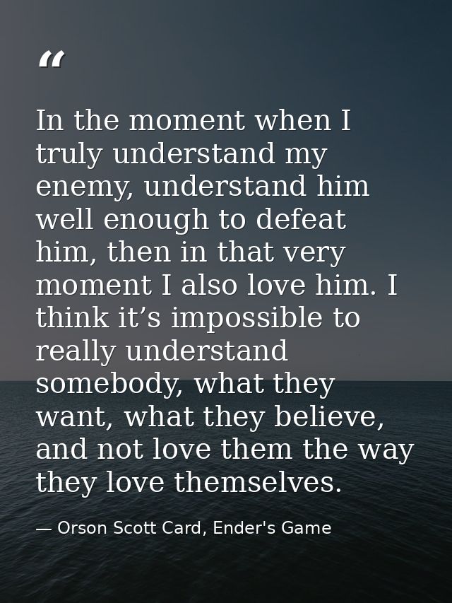 In the moment when I truly understand my enemy, understand him well enough to defeat him, then in that very moment I als — Orson Scott Card, Ender's Game