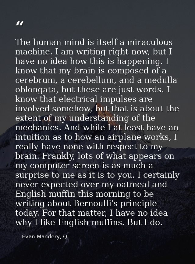 The human mind is itself a miraculous machine. I am writing right now, but I have no idea how this is happening. I know  — Evan Mandery, Q