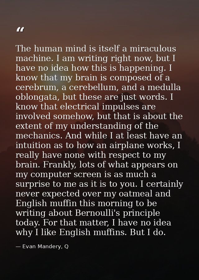 The human mind is itself a miraculous machine. I am writing right now, but I have no idea how this is happening. I know  — Evan Mandery, Q