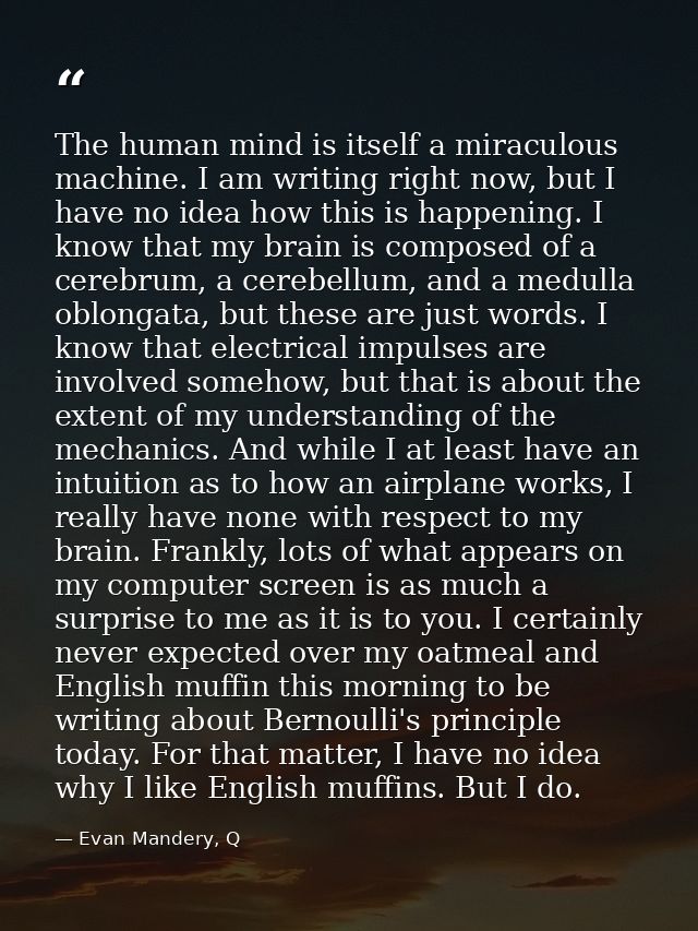 The human mind is itself a miraculous machine. I am writing right now, but I have no idea how this is happening. I know  — Evan Mandery, Q