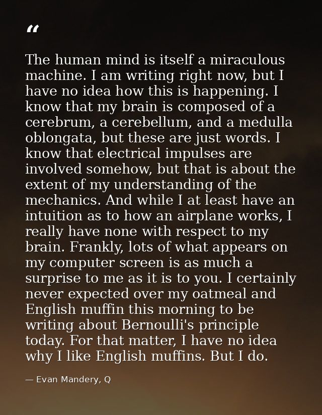 The human mind is itself a miraculous machine. I am writing right now, but I have no idea how this is happening. I know  — Evan Mandery, Q