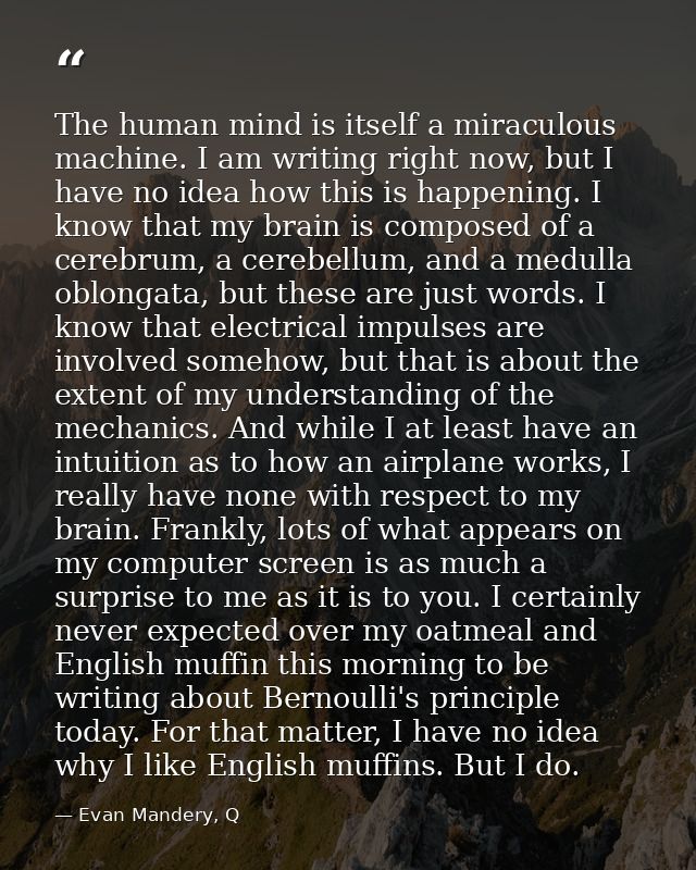 The human mind is itself a miraculous machine. I am writing right now, but I have no idea how this is happening. I know  — Evan Mandery, Q