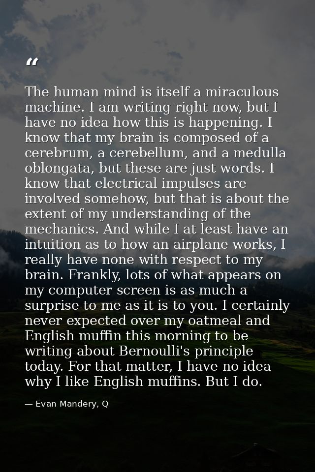 The human mind is itself a miraculous machine. I am writing right now, but I have no idea how this is happening. I know  — Evan Mandery, Q