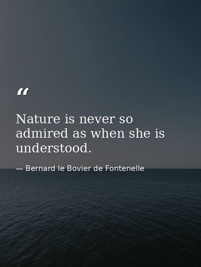 Nature is never so admired as when she is understood. — Bernard le Bovier de Fontenelle