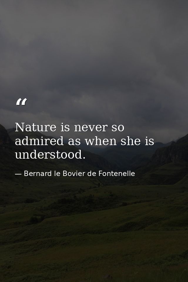 Nature is never so admired as when she is understood. — Bernard le Bovier de Fontenelle