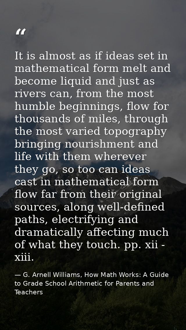 It is almost as if ideas set in mathematical form melt and become liquid and just as rivers can, from the most humble be — G. Arnell Williams, How Math Works: A Guide to Grade School Arithmetic for Parents and Teachers