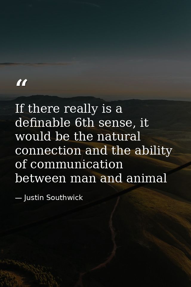 If there really is a definable 6th sense, it would be the natural connection and the ability of communication between ma — Justin Southwick
