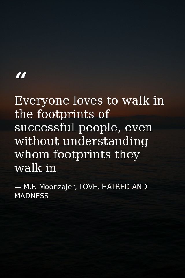 Everyone loves to walk in the footprints of successful people, even without understanding whom footprints they walk in — M.F. Moonzajer, LOVE, HATRED AND MADNESS