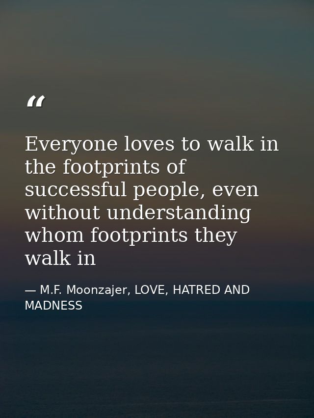 Everyone loves to walk in the footprints of successful people, even without understanding whom footprints they walk in — M.F. Moonzajer, LOVE, HATRED AND MADNESS