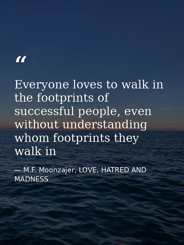 Everyone loves to walk in the footprints of successful people, even without understanding whom footprints they walk in — M.F. Moonzajer, LOVE, HATRED AND MADNESS