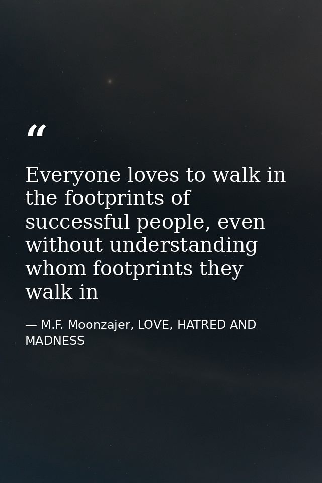 Everyone loves to walk in the footprints of successful people, even without understanding whom footprints they walk in — M.F. Moonzajer, LOVE, HATRED AND MADNESS