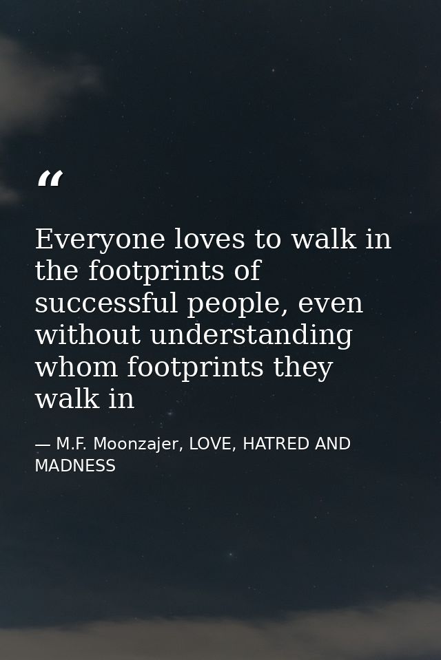 Everyone loves to walk in the footprints of successful people, even without understanding whom footprints they walk in — M.F. Moonzajer, LOVE, HATRED AND MADNESS