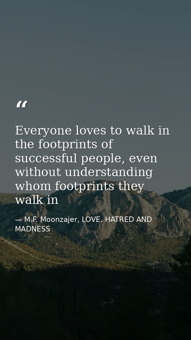 Everyone loves to walk in the footprints of successful people, even without understanding whom footprints they walk in — M.F. Moonzajer, LOVE, HATRED AND MADNESS
