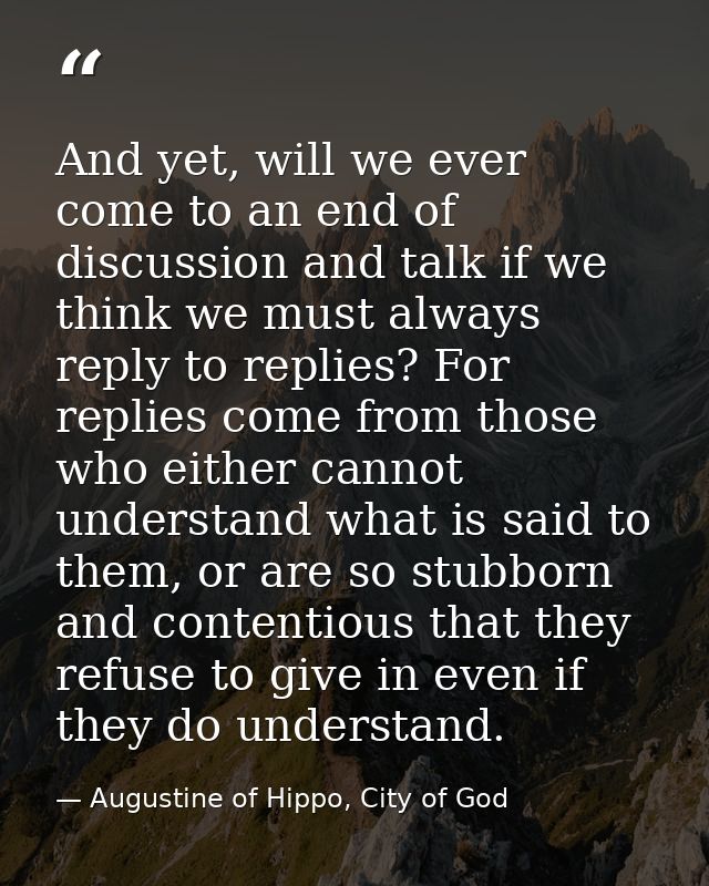 And yet, will we ever come to an end of discussion and talk if we think we must always reply to replies? For replies com — Augustine of Hippo, City of God