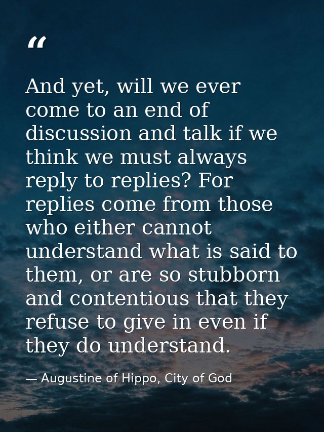 And yet, will we ever come to an end of discussion and talk if we think we must always reply to replies? For replies com — Augustine of Hippo, City of God