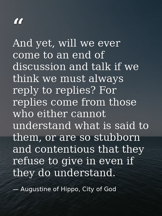 And yet, will we ever come to an end of discussion and talk if we think we must always reply to replies? For replies com — Augustine of Hippo, City of God