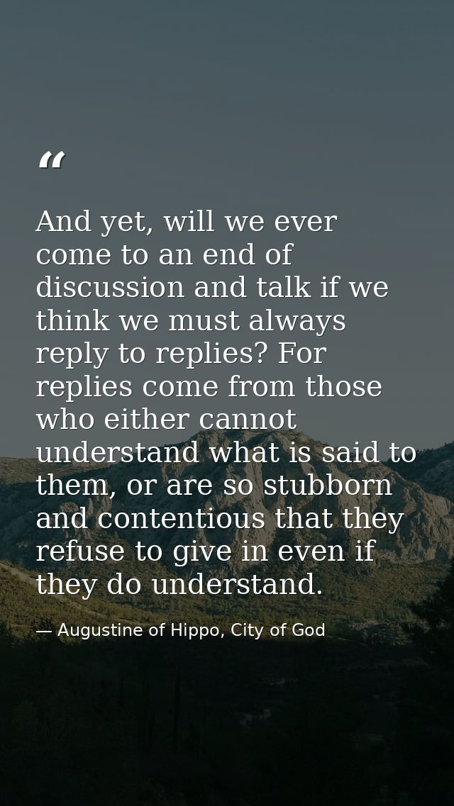 And yet, will we ever come to an end of discussion and talk if we think we must always reply to replies? For replies com — Augustine of Hippo, City of God