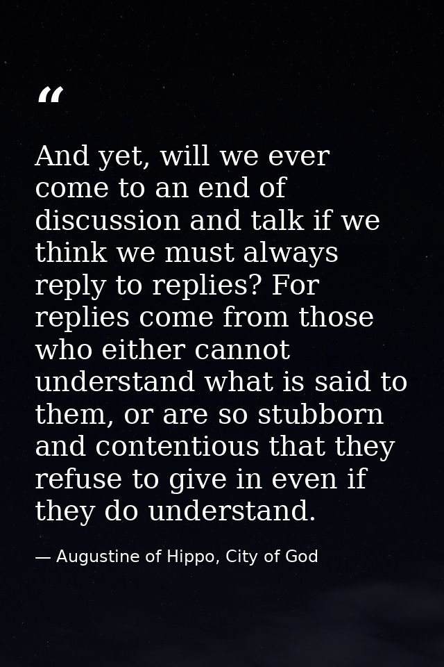 And yet, will we ever come to an end of discussion and talk if we think we must always reply to replies? For replies com — Augustine of Hippo, City of God