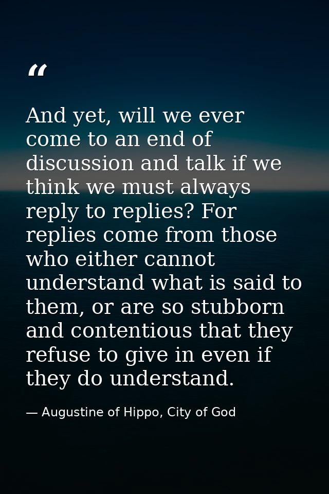 And yet, will we ever come to an end of discussion and talk if we think we must always reply to replies? For replies com — Augustine of Hippo, City of God