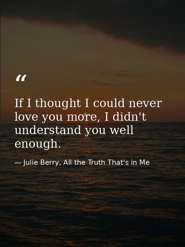 If I thought I could never love you more, I didn't understand you well enough. — Julie Berry, All the Truth That's in Me