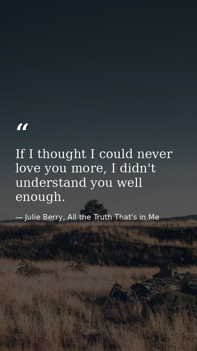 If I thought I could never love you more, I didn't understand you well enough. — Julie Berry, All the Truth That's in Me