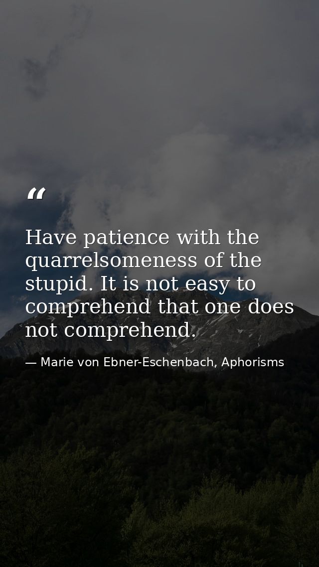 Have patience with the quarrelsomeness of the stupid. It is not easy to comprehend that one does not comprehend. — Marie von Ebner-Eschenbach, Aphorisms