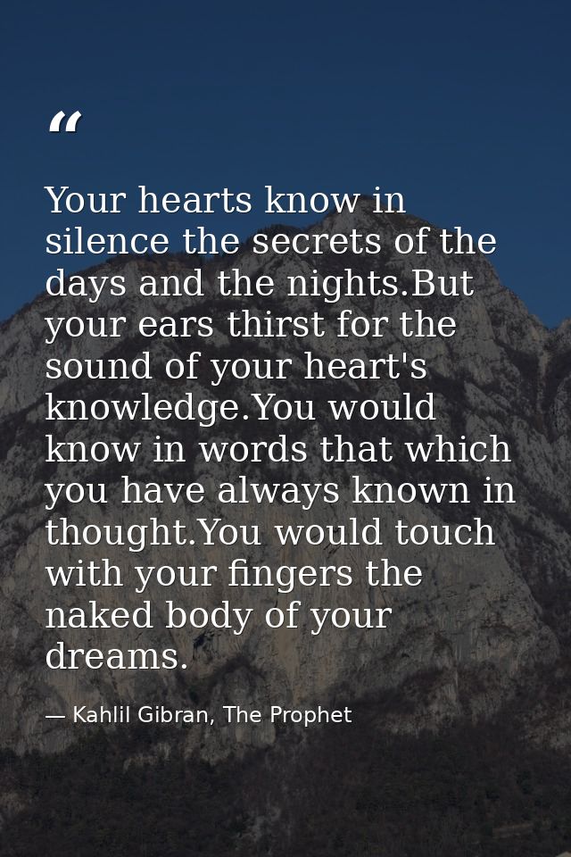 Your hearts know in silence the secrets of the days and the nights.But your ears thirst for the sound of your heart's kn — Kahlil Gibran, The Prophet