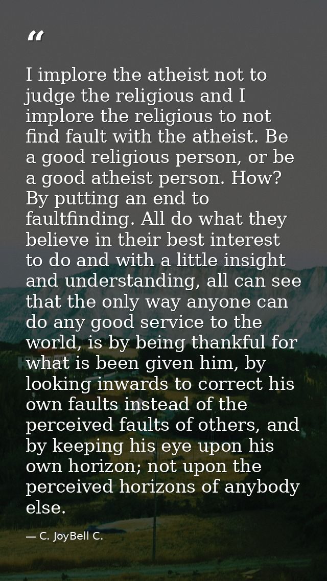 I implore the atheist not to judge the religious and I implore the religious to not find fault with the atheist. Be a go — C. JoyBell C.