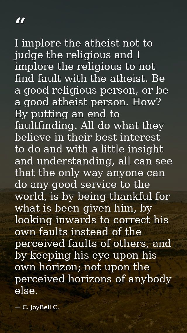 I implore the atheist not to judge the religious and I implore the religious to not find fault with the atheist. Be a go — C. JoyBell C.