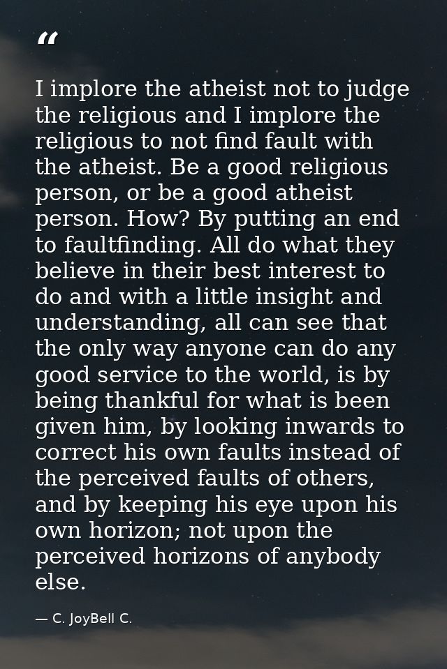 I implore the atheist not to judge the religious and I implore the religious to not find fault with the atheist. Be a go — C. JoyBell C.