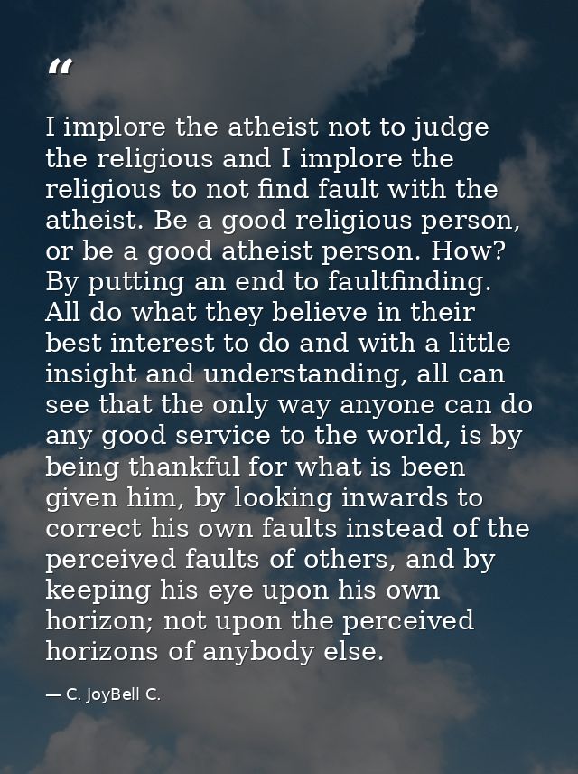 I implore the atheist not to judge the religious and I implore the religious to not find fault with the atheist. Be a go — C. JoyBell C.