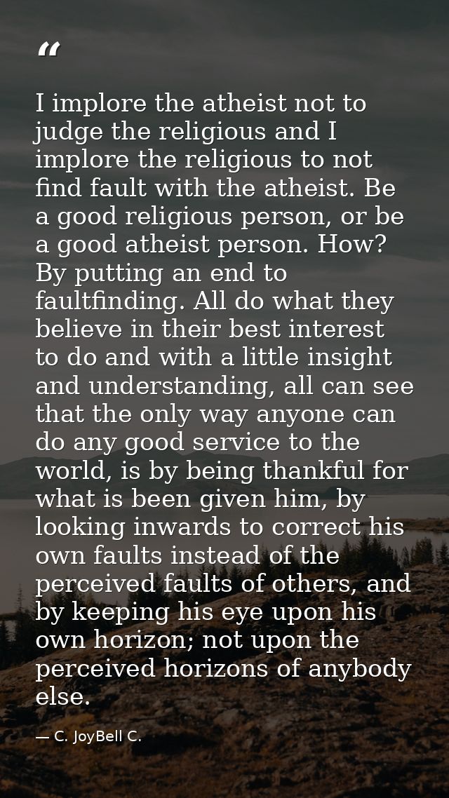 I implore the atheist not to judge the religious and I implore the religious to not find fault with the atheist. Be a go — C. JoyBell C.