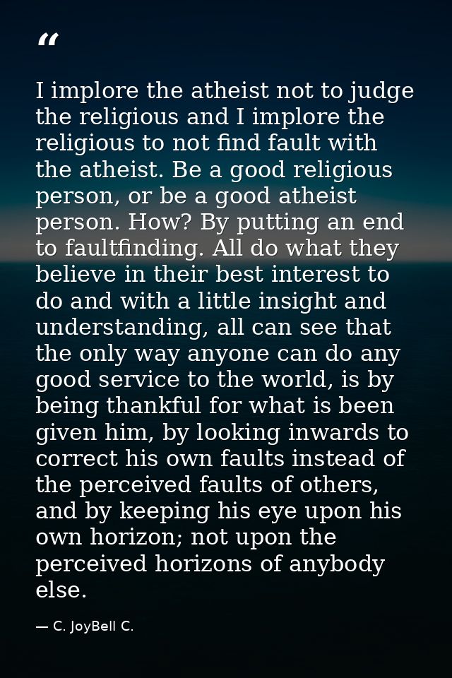 I implore the atheist not to judge the religious and I implore the religious to not find fault with the atheist. Be a go — C. JoyBell C.