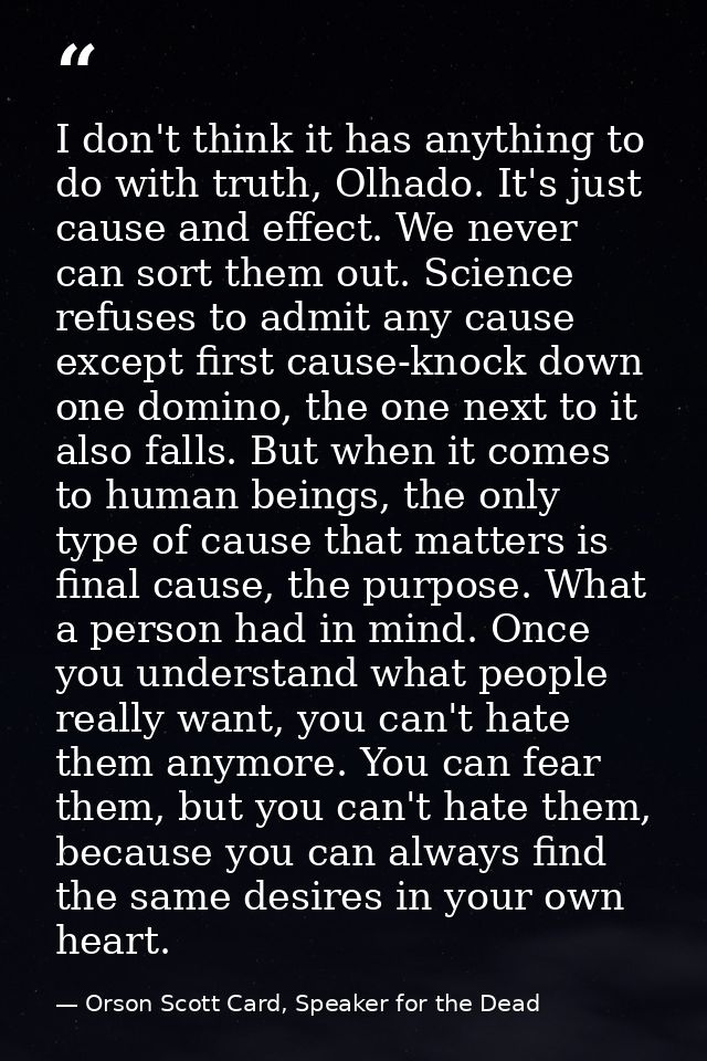 I don't think it has anything to do with truth, Olhado. It's just cause and effect. We never can sort them out. Science  — Orson Scott Card, Speaker for the Dead