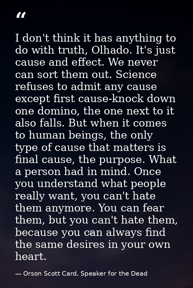 I don't think it has anything to do with truth, Olhado. It's just cause and effect. We never can sort them out. Science  — Orson Scott Card, Speaker for the Dead