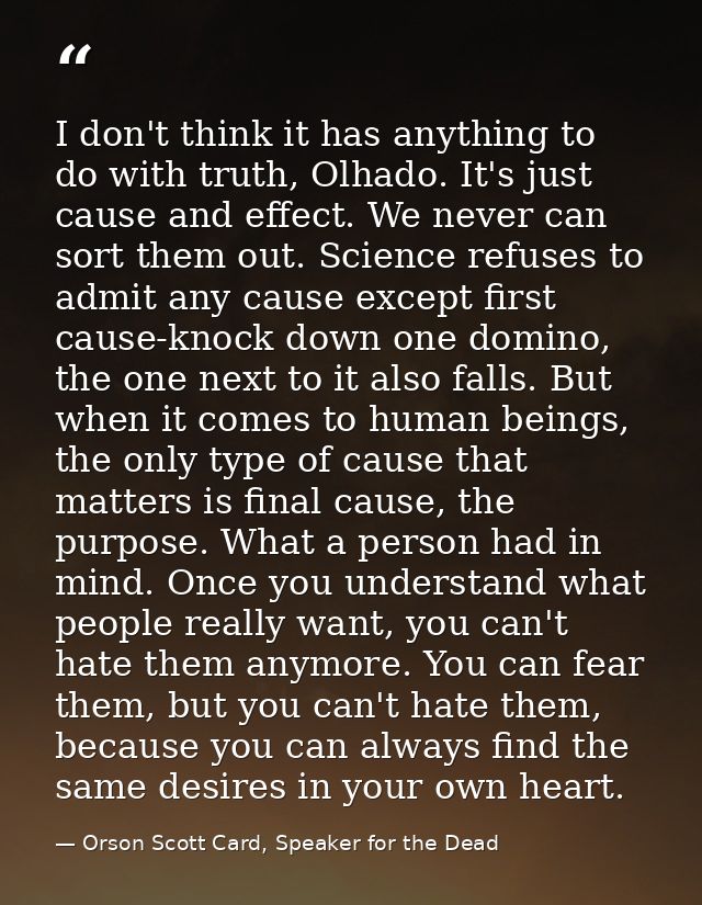 I don't think it has anything to do with truth, Olhado. It's just cause and effect. We never can sort them out. Science  — Orson Scott Card, Speaker for the Dead