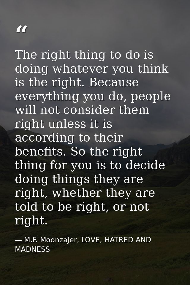 The right thing to do is doing whatever you think is the right. Because everything you do, people will not consider them — M.F. Moonzajer, LOVE, HATRED AND MADNESS