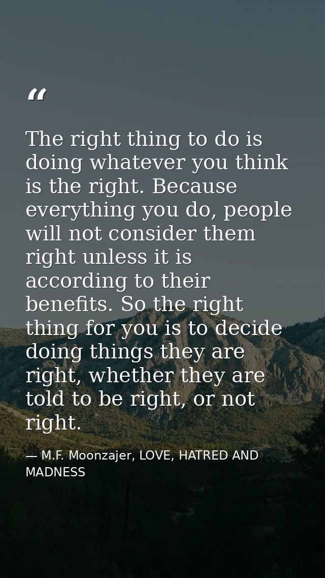 The right thing to do is doing whatever you think is the right. Because everything you do, people will not consider them — M.F. Moonzajer, LOVE, HATRED AND MADNESS