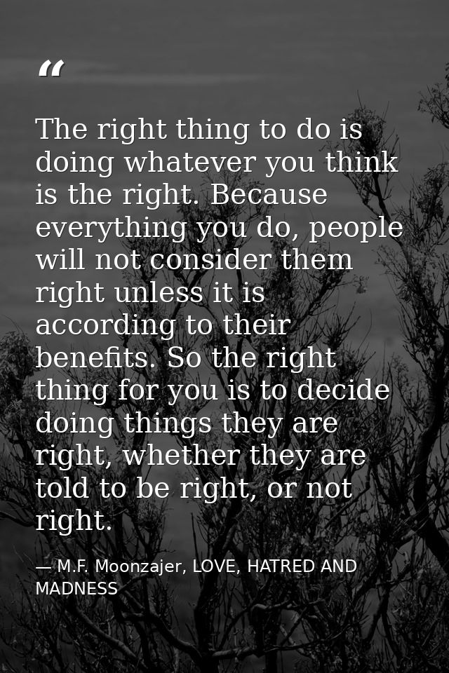 The right thing to do is doing whatever you think is the right. Because everything you do, people will not consider them — M.F. Moonzajer, LOVE, HATRED AND MADNESS