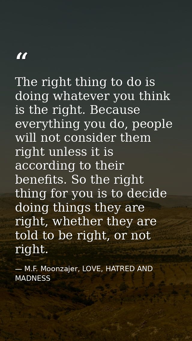 The right thing to do is doing whatever you think is the right. Because everything you do, people will not consider them — M.F. Moonzajer, LOVE, HATRED AND MADNESS