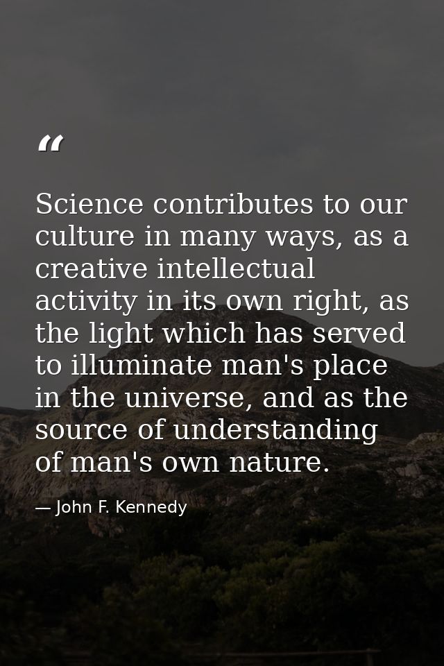 Science contributes to our culture in many ways, as a creative intellectual activity in its own right, as the light whic — John F. Kennedy
