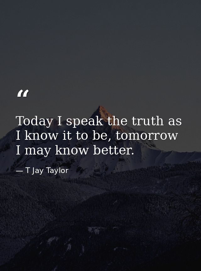 Today I speak the truth as I know it to be, tomorrow I may know better. — T Jay Taylor