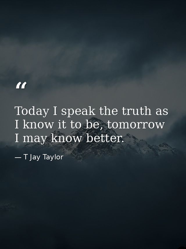 Today I speak the truth as I know it to be, tomorrow I may know better. — T Jay Taylor
