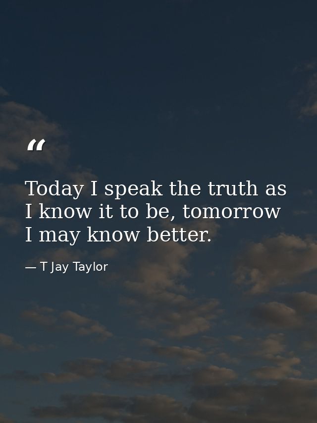 Today I speak the truth as I know it to be, tomorrow I may know better. — T Jay Taylor