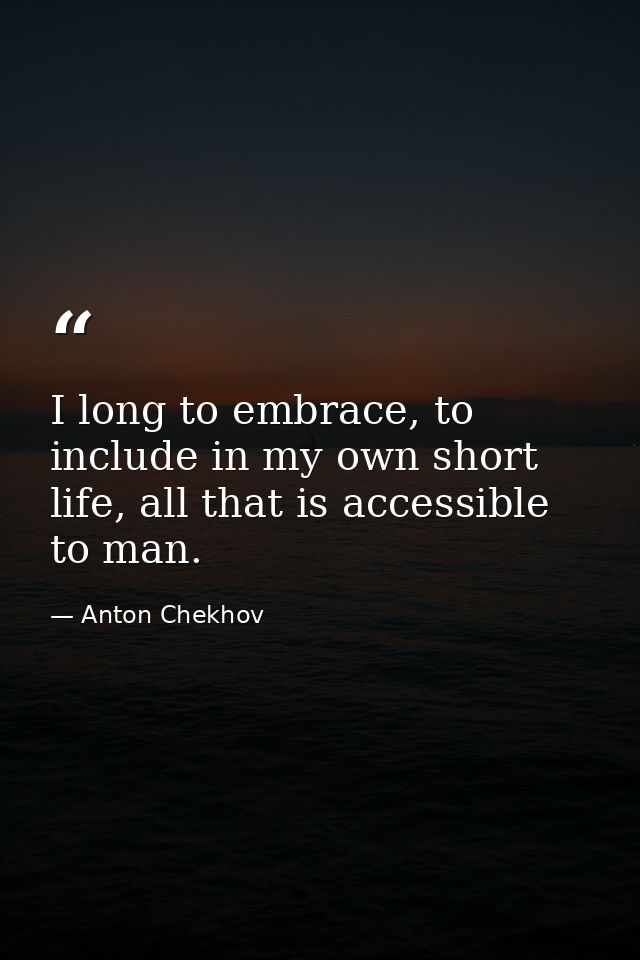 I long to embrace, to include in my own short life, all that is accessible to man. — Anton Chekhov