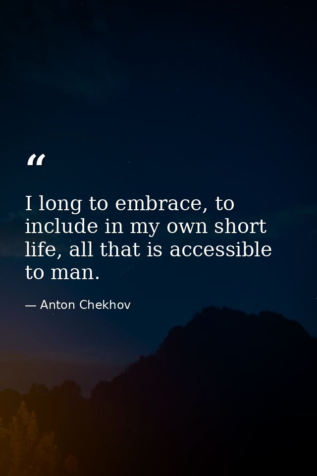 I long to embrace, to include in my own short life, all that is accessible to man. — Anton Chekhov