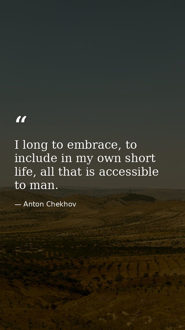 I long to embrace, to include in my own short life, all that is accessible to man. — Anton Chekhov