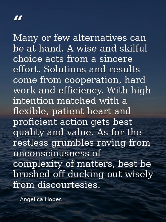 Many or few alternatives can be at hand. A wise and skilful choice acts from a sincere effort. Solutions and results com — Angelica Hopes