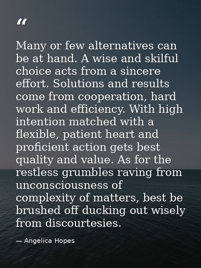 Many or few alternatives can be at hand. A wise and skilful choice acts from a sincere effort. Solutions and results com — Angelica Hopes